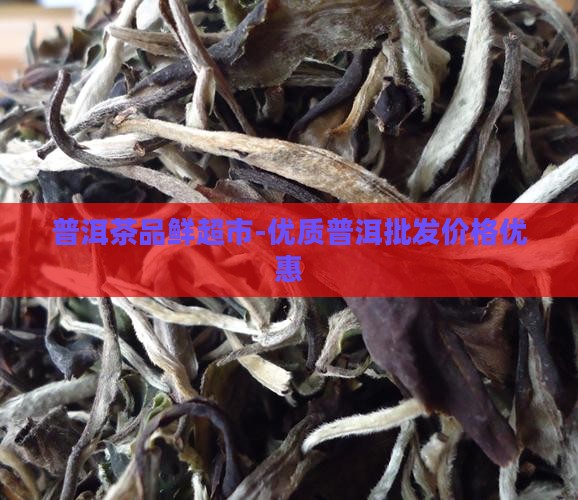 普洱茶品鲜超市-优质普洱批发价格优惠