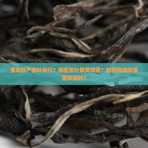 重庆特产茶叶排行？哪些茶叶最受欢迎？如何挑选优质重庆茶叶？