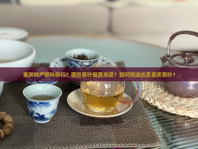 重庆特产茶叶排行？哪些茶叶最受欢迎？如何挑选优质重庆茶叶？
