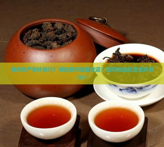重庆特产茶叶排行？哪些茶叶最受欢迎？如何挑选优质重庆茶叶？