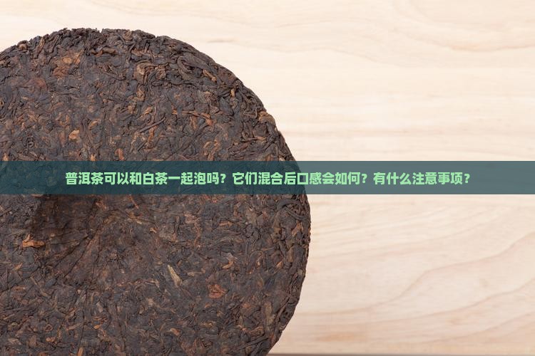 普洱茶可以和白茶一起泡吗？它们混合后口感会如何？有什么注意事项？