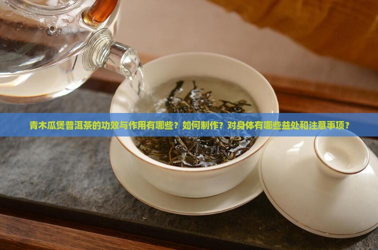 青木瓜煲普洱茶的功效与作用有哪些？如何制作？对身体有哪些益处和注意事项？