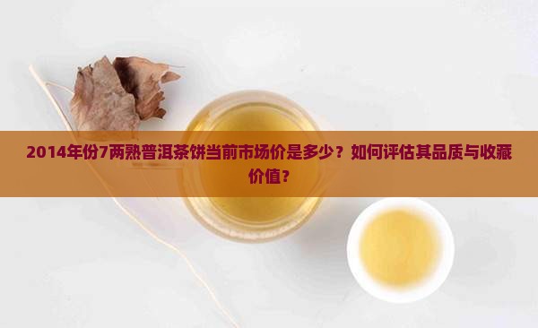 2014年份7两熟普洱茶饼当前市场价是多少？如何评估其品质与收藏价值？
