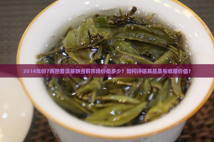 2014年份7两熟普洱茶饼当前市场价是多少？如何评估其品质与收藏价值？