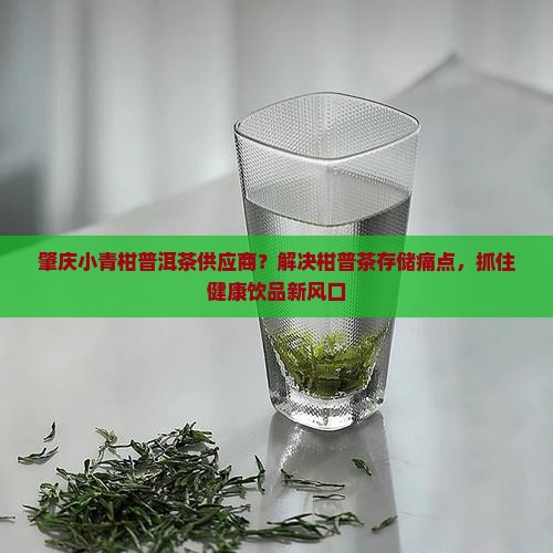 肇庆小青柑普洱茶供应商？解决柑普茶存储痛点，抓住健康饮品新风口