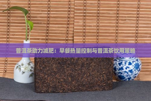 普洱茶助力减肥：早餐热量控制与普洱茶饮用策略