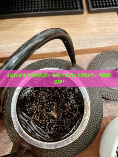 3公斤大饼普洱茶加盟？有哪些优势？如何加盟？利润怎么样？