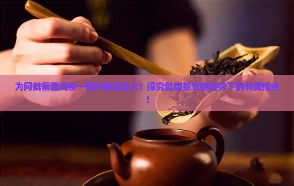 为何低氟普洱茶一箱价格波动大？探究健康茶饮新趋势下的消费痛点！