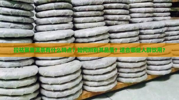 拉祜寨普洱茶有什么特点？如何辨别其品质？适合哪些人群饮用？