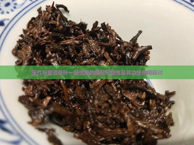 玉竹与普洱茶叶一起饮用的搭配可能性及其功效作用探讨