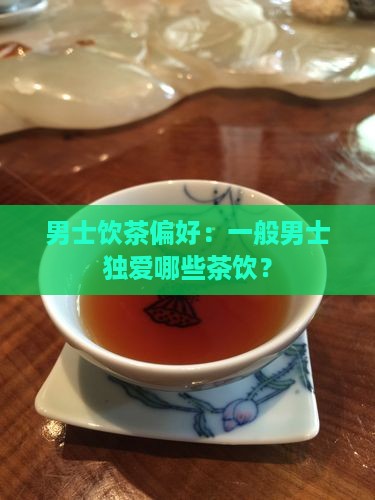 男士饮茶偏好：一般男士独爱哪些茶饮？