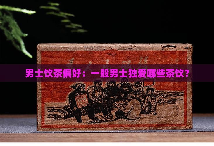 男士饮茶偏好：一般男士独爱哪些茶饮？