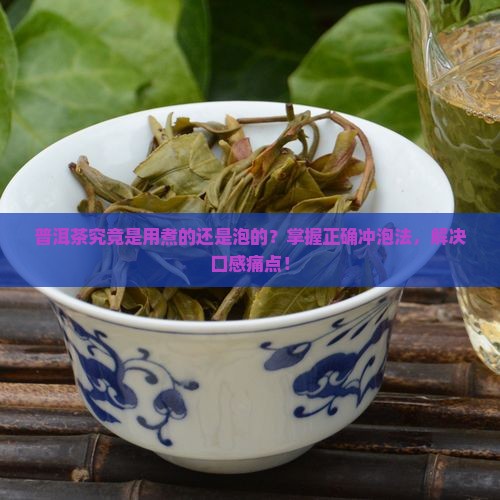 普洱茶究竟是用煮的还是泡的？掌握正确冲泡法，解决口感痛点！