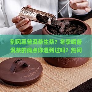 刮风寒普洱茶生茶？冬季喝普洱茶的痛点你遇到过吗？热词：养生、老茶客首选