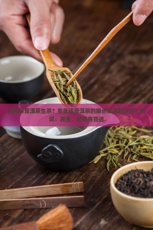 刮风寒普洱茶生茶？冬季喝普洱茶的痛点你遇到过吗？热词：养生、老茶客首选