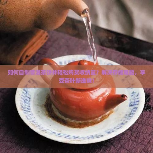 如何自制普洱茶饼并轻松购买收纳盒？解决存储难题，享受茶叶新滋味！