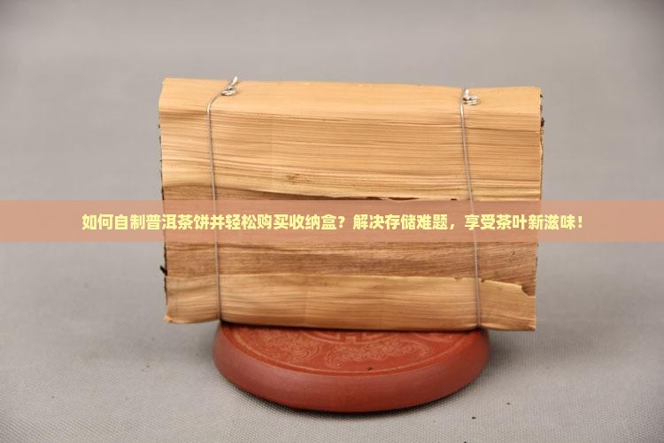 如何自制普洱茶饼并轻松购买收纳盒？解决存储难题，享受茶叶新滋味！