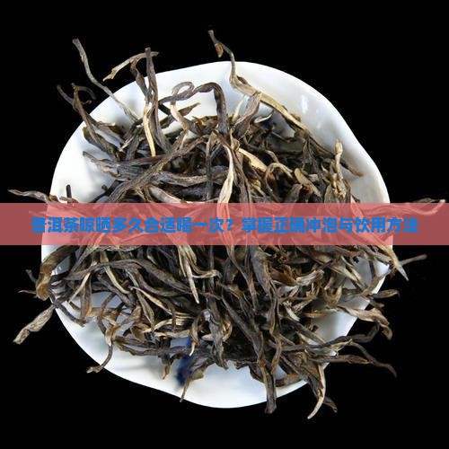 普洱茶晾晒多久合适喝一次？掌握正确冲泡与饮用方法