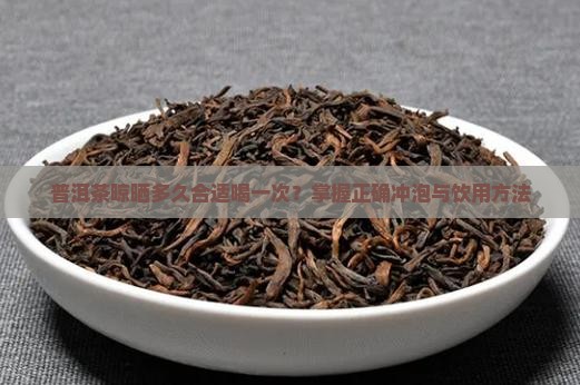 普洱茶晾晒多久合适喝一次？掌握正确冲泡与饮用方法
