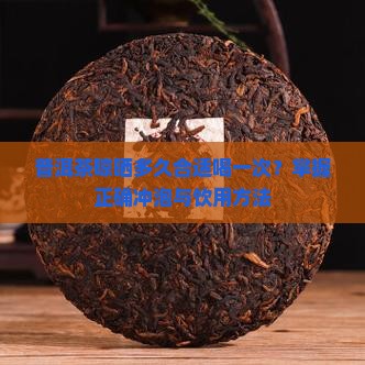 普洱茶晾晒多久合适喝一次？掌握正确冲泡与饮用方法