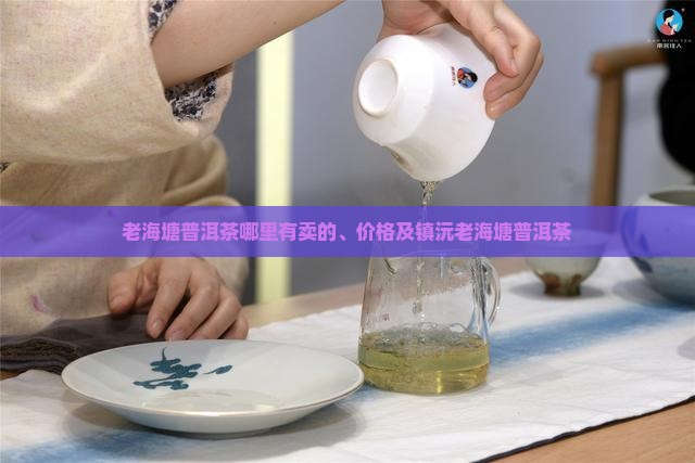老海塘普洱茶哪里有卖的、价格及镇沅老海塘普洱茶