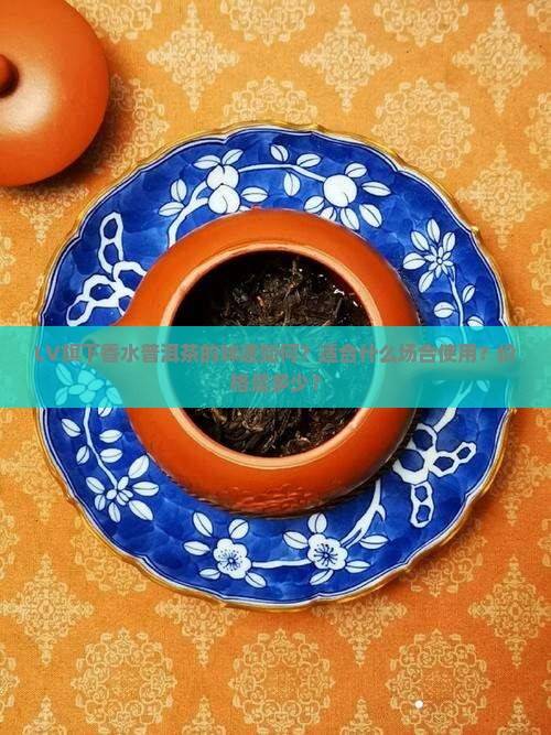 LV旗下香水普洱茶的味道如何？适合什么场合使用？价格是多少？