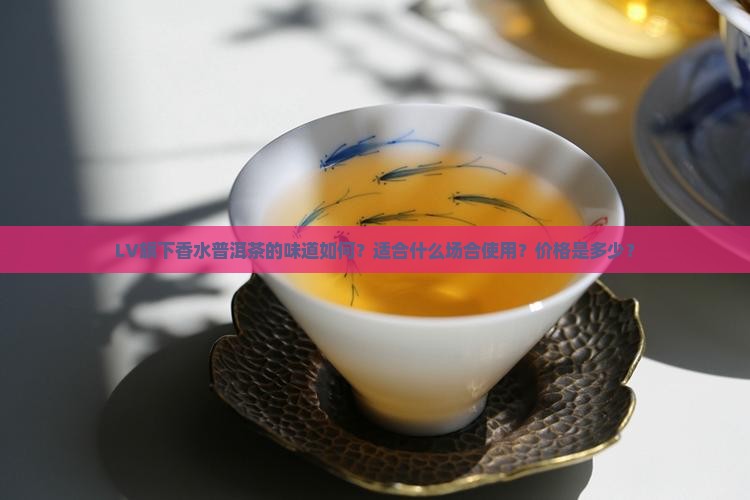 LV旗下香水普洱茶的味道如何？适合什么场合使用？价格是多少？
