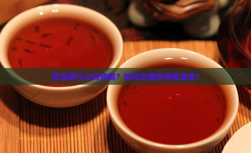 普洱茶什么时候喝？如何正确饮用普洱茶？