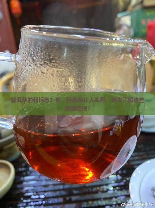 普洱茶的和标志？多、标志杂让人头疼，快来了解这些新潮热词！