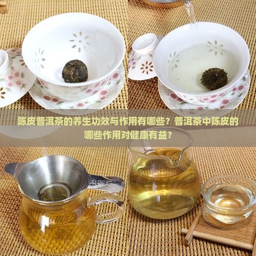 陈皮普洱茶的养生功效与作用有哪些？普洱茶中陈皮的哪些作用对健康有益？