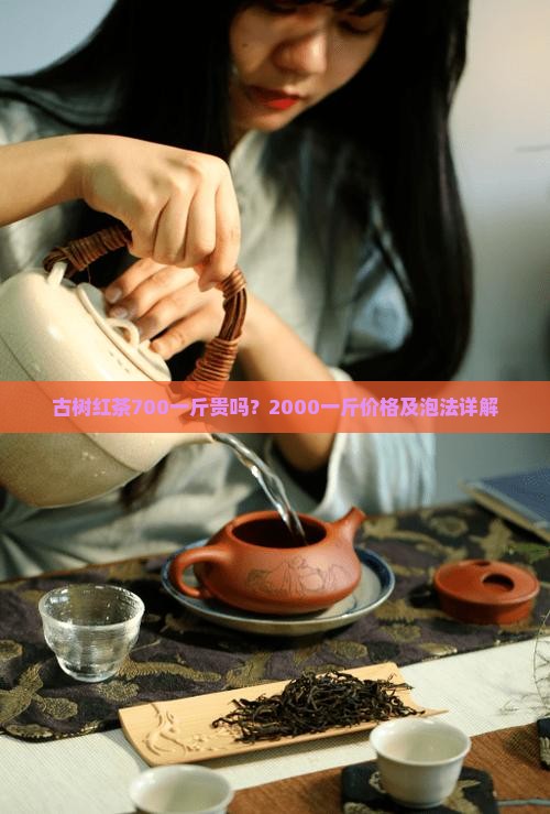 古树红茶700一斤贵吗？2000一斤价格及泡法详解
