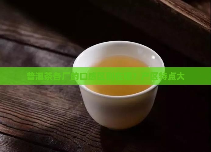 普洱茶各厂的口感区别在哪？产区特点大