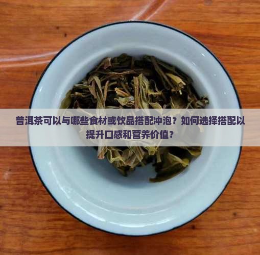 普洱茶可以与哪些食材或饮品搭配冲泡？如何选择搭配以提升口感和营养价值？