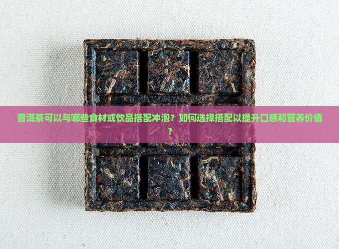普洱茶可以与哪些食材或饮品搭配冲泡？如何选择搭配以提升口感和营养价值？