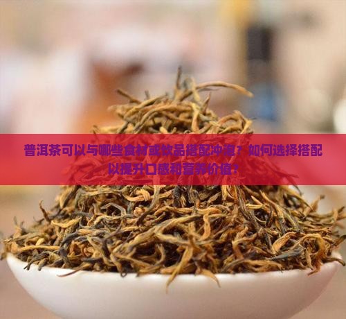 普洱茶可以与哪些食材或饮品搭配冲泡？如何选择搭配以提升口感和营养价值？