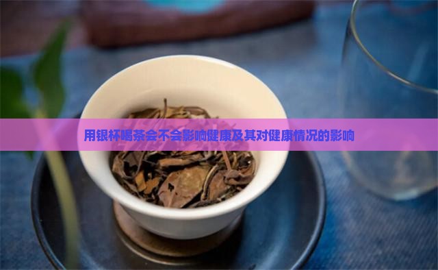用银杯喝茶会不会影响健康及其对健康情况的影响