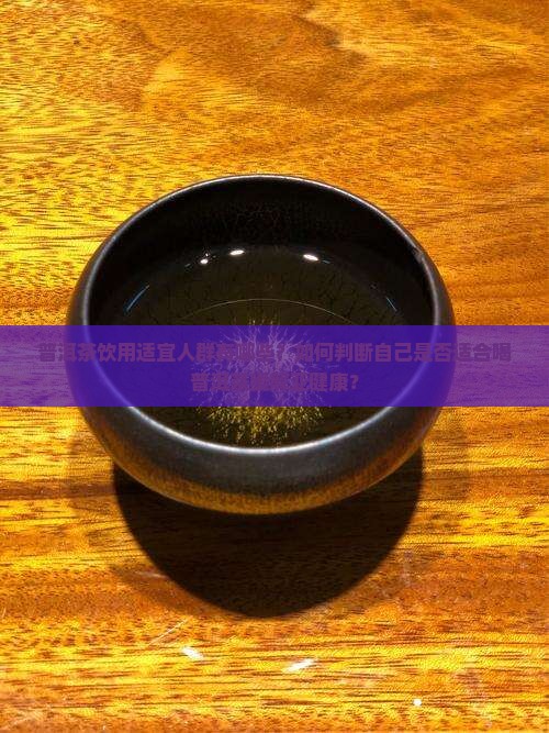 普洱茶饮用适宜人群有哪些？如何判断自己是否适合喝普洱茶缓解亚健康？