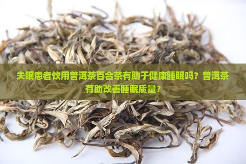 失眠患者饮用普洱茶百合茶有助于健康睡眠吗？普洱茶有助改善睡眠质量？