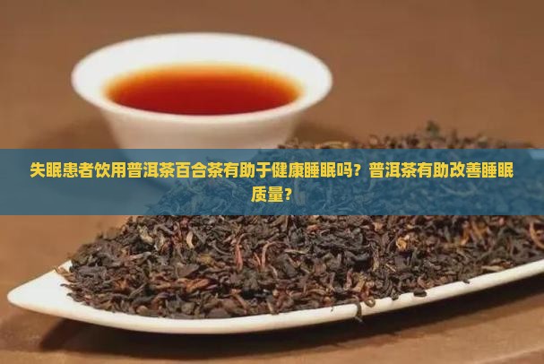 失眠患者饮用普洱茶百合茶有助于健康睡眠吗？普洱茶有助改善睡眠质量？