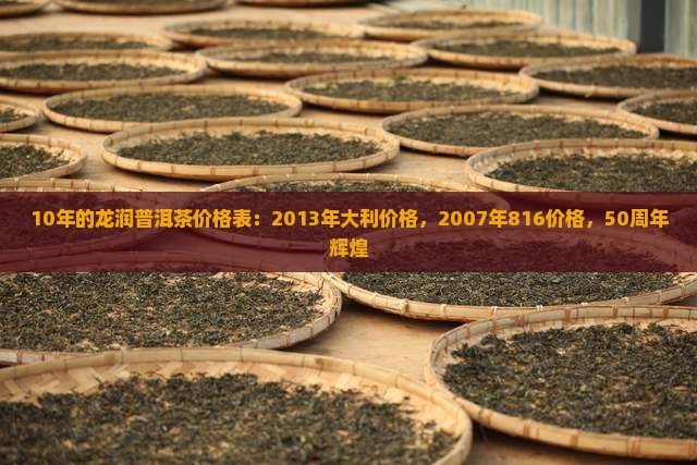10年的龙润普洱茶价格表：2013年大利价格，2007年816价格，50周年辉煌