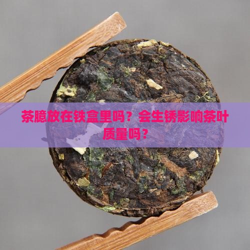 茶臆放在铁盒里吗？会生锈影响茶叶质量吗？