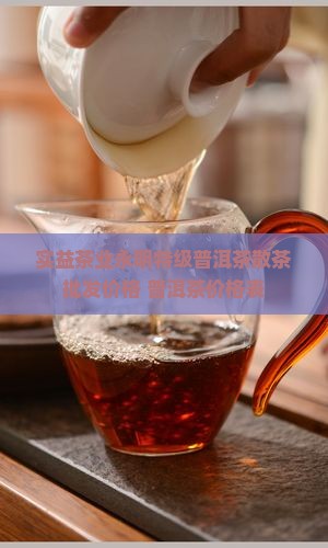 实益茶业永明特级普洱茶散茶批发价格 普洱茶价格表