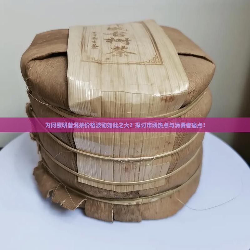 为何黎明普洱茶价格波动如此之大？探讨市场热点与消费者痛点！