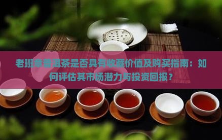 老班章普洱茶是否具有收藏价值及购买指南：如何评估其市场潜力与投资回报？