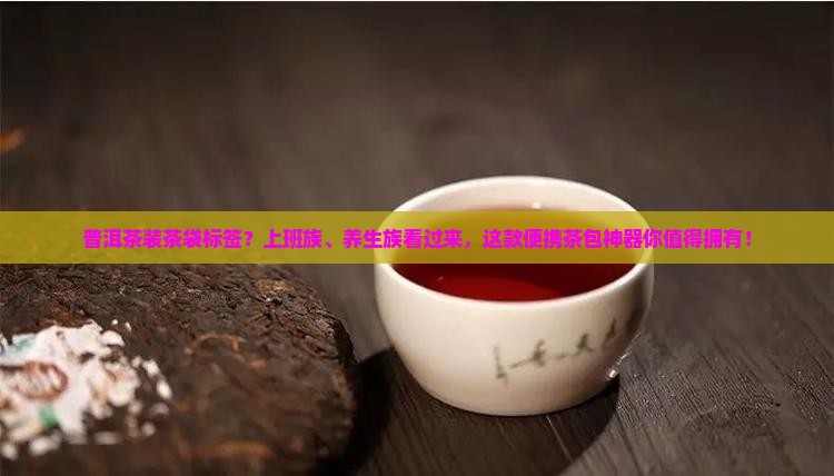 普洱茶装茶袋标签？上班族、养生族看过来，这款便携茶包神器你值得拥有！