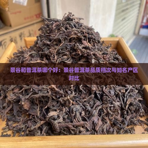景谷和普洱茶哪个好：景谷普洱茶品质档次与知名产区对比