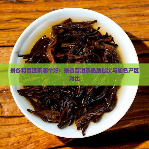 景谷和普洱茶哪个好：景谷普洱茶品质档次与知名产区对比