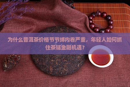 为什么普洱茶价格节节缚内卷严重，年轻人如何抓住茶链金融机遇？