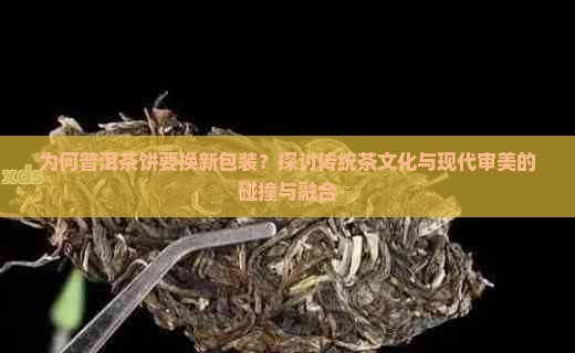 为何普洱茶饼要换新包装？探讨传统茶文化与现代审美的碰撞与融合