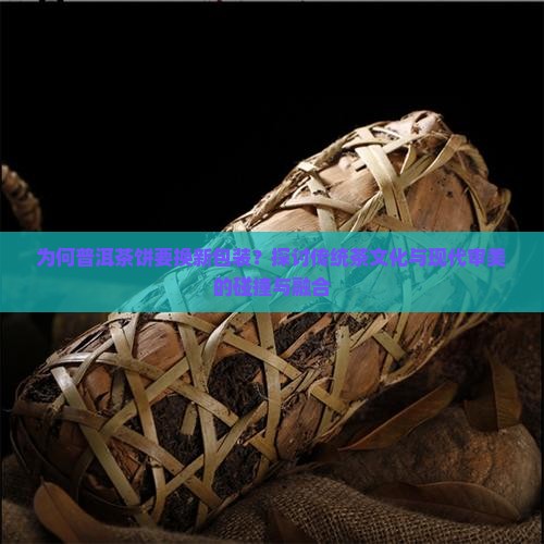 为何普洱茶饼要换新包装？探讨传统茶文化与现代审美的碰撞与融合